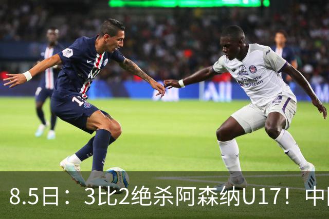8.5日：3比2绝杀阿森纳U17！中国U17男足这一夜，打出了21年等待中最硬的一仗